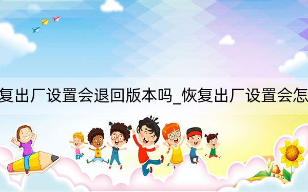 恢复出厂设置会退回版本吗_恢复出厂设置会怎么样