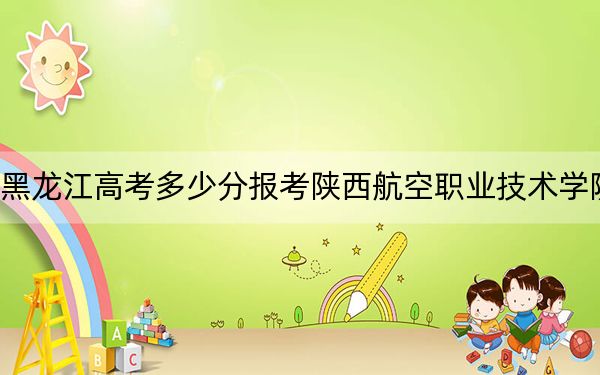 黑龙江高考多少分报考陕西航空职业技术学院?附2022-2024年最低录取分数线