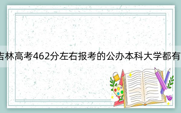 吉林高考462分左右报考的公办本科大学都有哪些?(附带2022-2024年462录取名单)