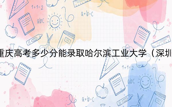 重庆高考多少分能录取哈尔滨工业大学(深圳)?2024年历史类录取分613分 物理类录取分669分