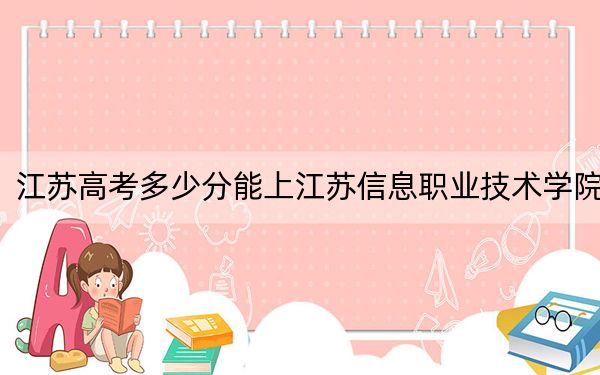 江苏高考多少分能上江苏信息职业技术学院?2024年历史类413分 物理类录取分431分
