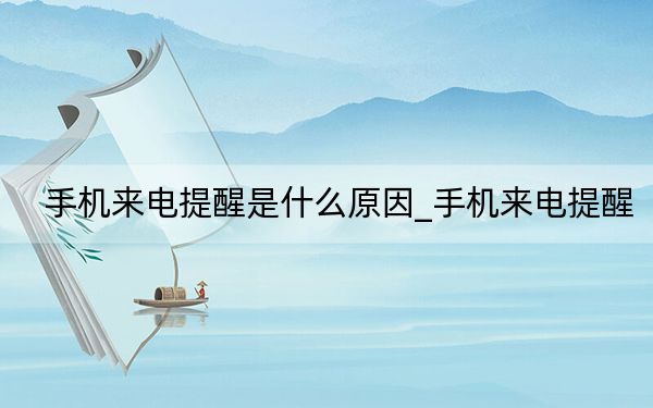 手机来电提醒是什么原因_手机来电提醒