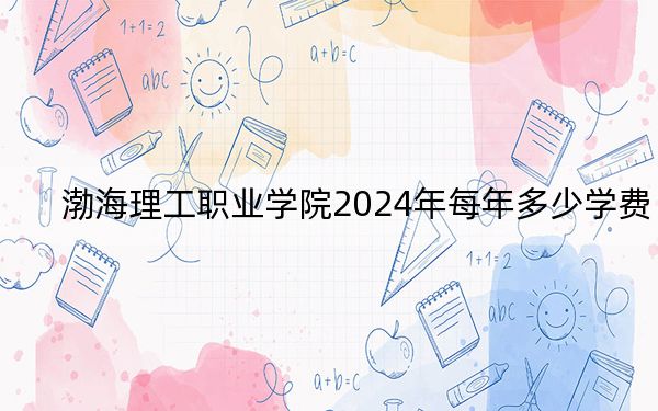 渤海理工职业学院2024年每年多少学费？每年9000元（供湖北考生参考）