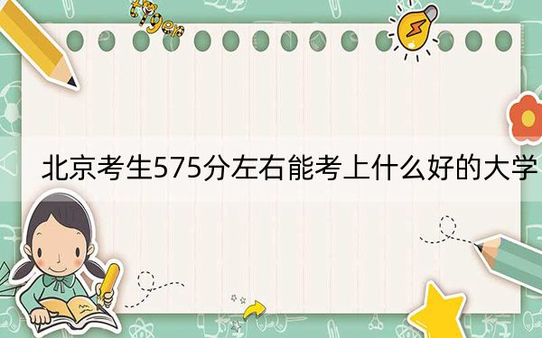 北京考生575分左右能考上什么好的大学?(附带近三年高考大学录取名单)