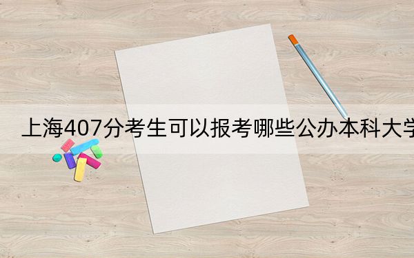 上海407分考生可以报考哪些公办本科大学? 2024年高考有14所最低分在407左右的大学
