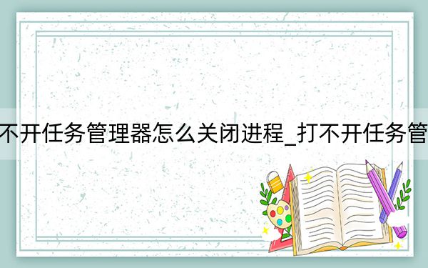 打不开任务管理器怎么关闭进程_打不开任务管理器