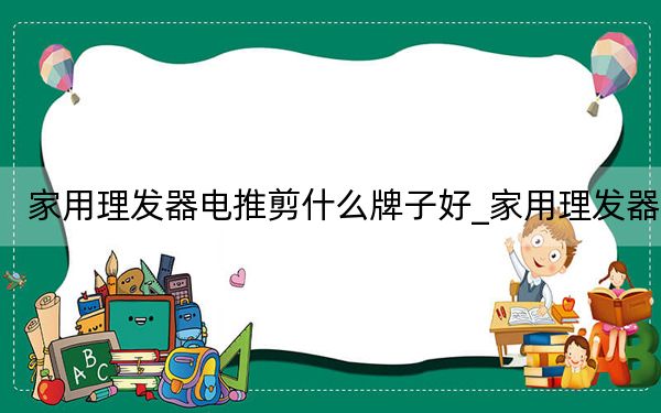 家用理发器电推剪什么牌子好_家用理发器