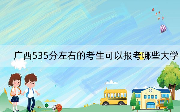 广西535分左右的考生可以报考哪些大学?(附带近三年535分大学录取名单)