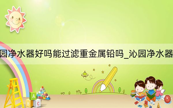沁园净水器好吗能过滤重金属铅吗_沁园净水器好吗