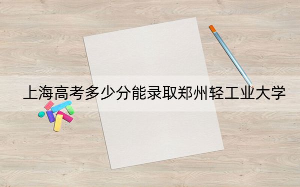 上海高考多少分能录取郑州轻工业大学?2024年综合最低414分