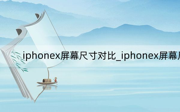 iphonex屏幕尺寸对比_iphonex屏幕尺寸