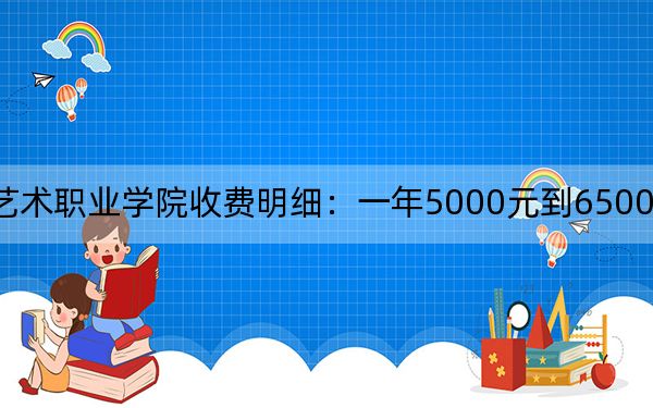 2024年江汉艺术职业学院收费明细:一年5000元到6500元(供新疆考生参考)