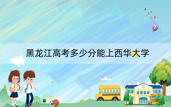 黑龙江高考多少分能上西华大学？2024年历史类投档线522分 物理类录取分549分