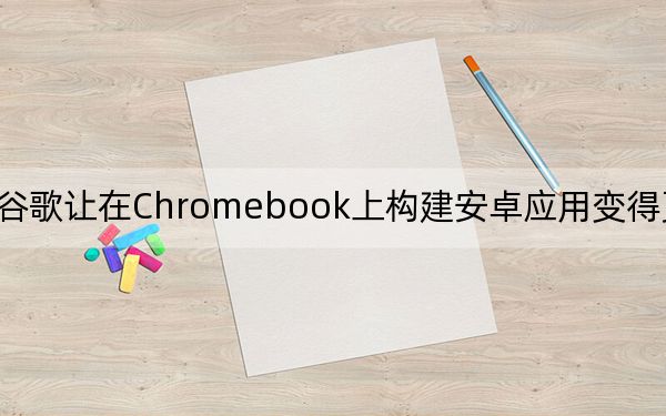 谷歌让在Chromebook上构建安卓应用变得更加容易