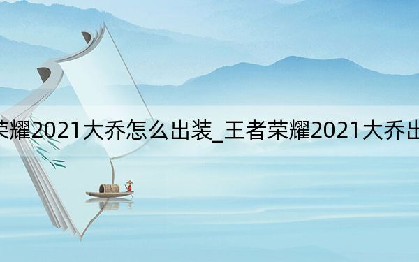 王者荣耀2021大乔怎么出装_王者荣耀2021大乔出装 快吧手游