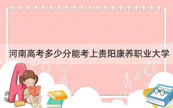 河南高考多少分能考上贵阳康养职业大学?附2022-2024年最低录取分数线