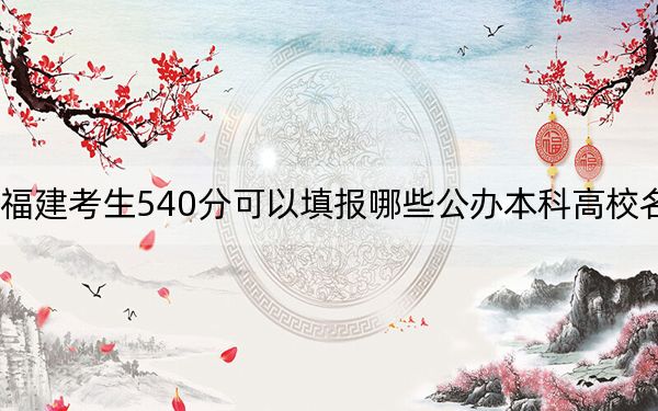 福建考生540分可以填报哪些公办本科高校名单?(供2025年考生参考)