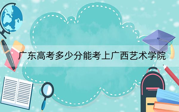 广东高考多少分能考上广西艺术学院?2024年历史类投档线492分 物理类投档线498分
