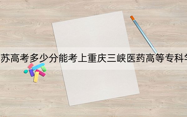 江苏高考多少分能考上重庆三峡医药高等专科学校?附2022-2024年最低录取分数线