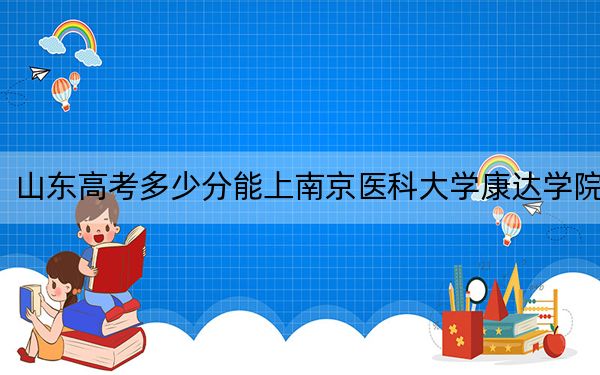 山东高考多少分能上南京医科大学康达学院?附2022-2024年最低录取分数线