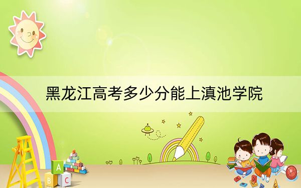 黑龙江高考多少分能上滇池学院?附近三年最低院校投档线