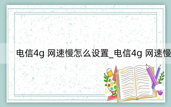 电信4g 网速慢怎么设置_电信4g 网速慢