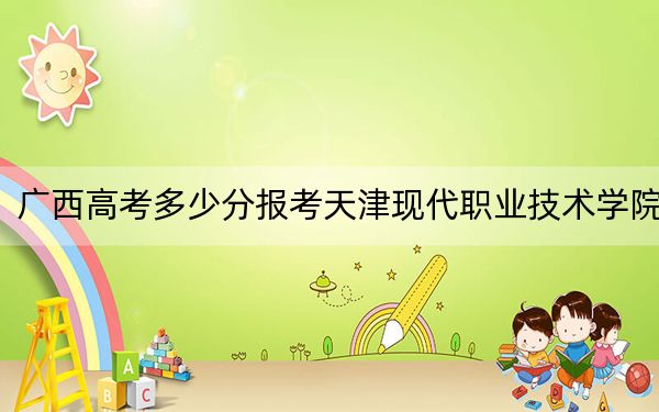 广西高考多少分报考天津现代职业技术学院?附2022-2024年最低录取分数线