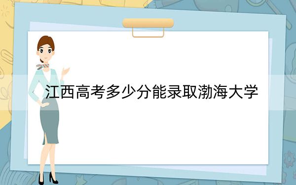江西高考多少分能录取渤海大学?附2022-2024年最低录取分数线