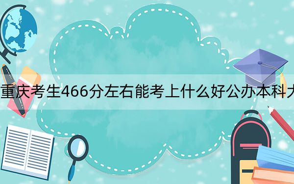 重庆考生466分左右能考上什么好公办本科大学?