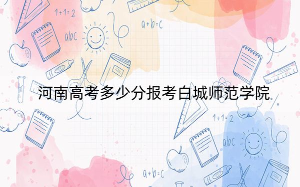 河南高考多少分报考白城师范学院?附2022-2024年最低录取分数线