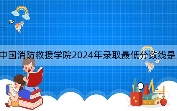 中国消防救援学院2024年录取最低分数线是多少?重庆考生2025年参考