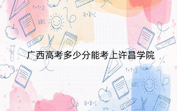 广西高考多少分能考上许昌学院?附2022-2024年最低录取分数线