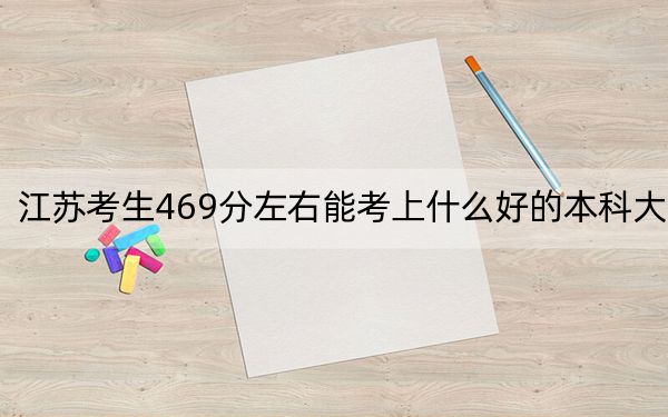 江苏考生469分左右能考上什么好的本科大学? 2024年高考有50所469录取的大学