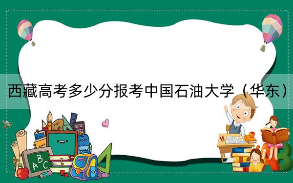 西藏高考多少分报考中国石油大学(华东)?附2022-2024年最低录取分数线
