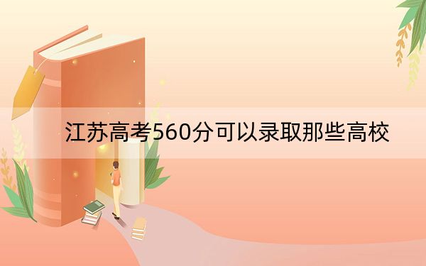 江苏高考560分可以录取那些高校？（供2025年考生参考）