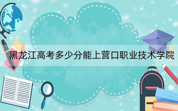 黑龙江高考多少分能上营口职业技术学院？2024年历史类投档线391分 物理类录取分356分