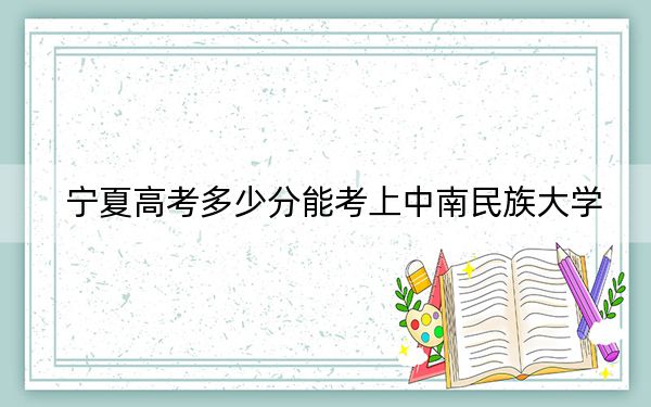 宁夏高考多少分能考上中南民族大学？2024年文科录取分515分 理科最低432分