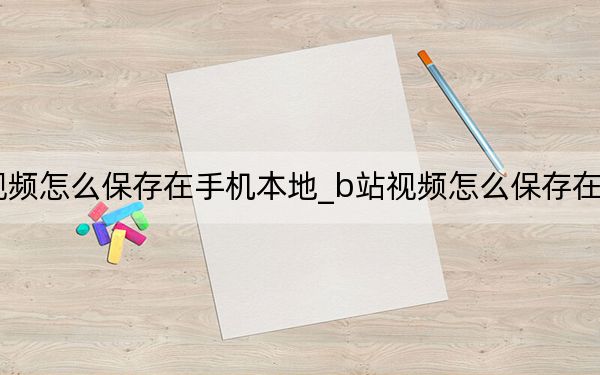 b站视频怎么保存在手机本地_b站视频怎么保存在手机本地