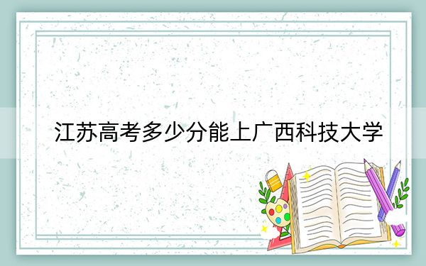 江苏高考多少分能上广西科技大学?2024年历史类最低514分 物理类投档线509分