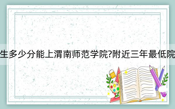山西考生多少分能上渭南师范学院?附近三年最低院校投档线