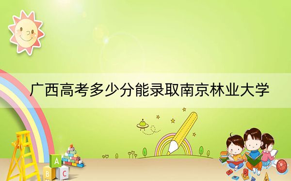 广西高考多少分能录取南京林业大学？2024年历史类投档线568分 物理类投档线539分