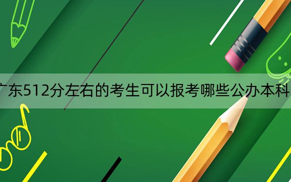 广东512分左右的考生可以报考哪些公办本科大学？（附带近三年512分大学录取名单）