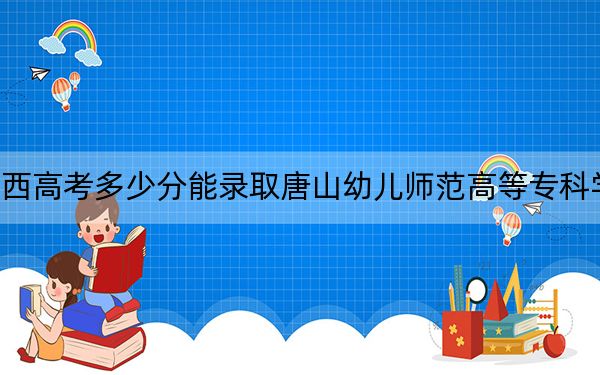 陕西高考多少分能录取唐山幼儿师范高等专科学校?附2022-2024年最低录取分数线