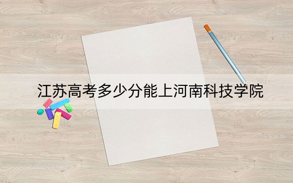 江苏高考多少分能上河南科技学院?2024年历史类516分 物理类录取分504分