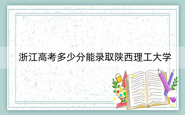 浙江高考多少分能录取陕西理工大学?附2022-2024年最低录取分数线