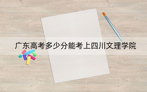 广东高考多少分能考上四川文理学院?附2022-2024年院校最低投档线