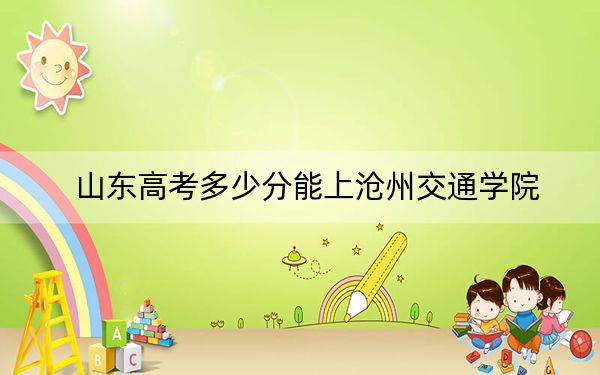 山东高考多少分能上沧州交通学院?附2022-2024年最低录取分数线