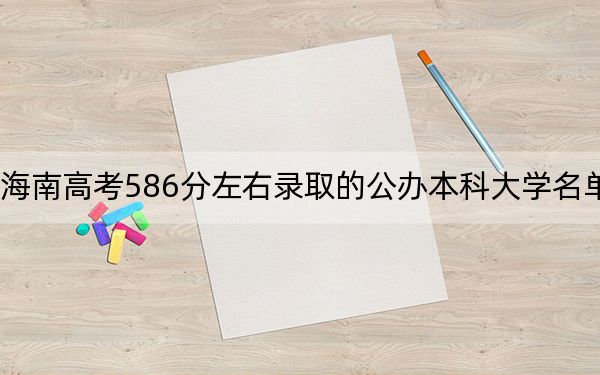 海南高考586分左右录取的公办本科大学名单！