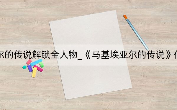 马基埃亚尔的传说解锁全人物_《马基埃亚尔的传说》作弊秘籍大全