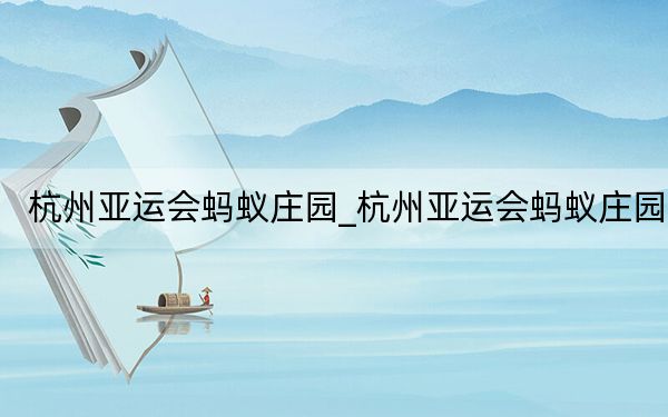 杭州亚运会蚂蚁庄园_杭州亚运会蚂蚁庄园